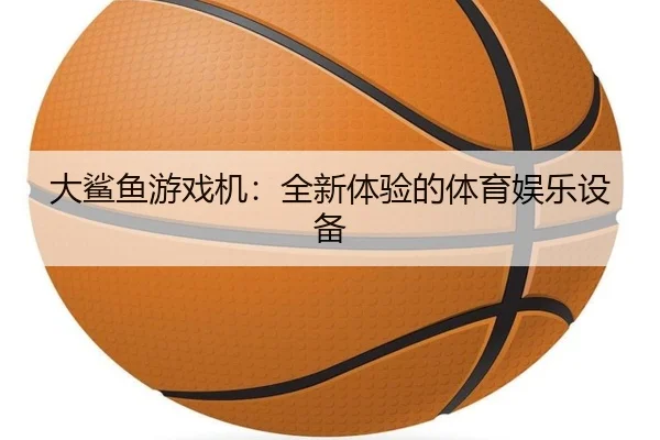 大鲨鱼游戏机：全新体验的体育娱乐设备